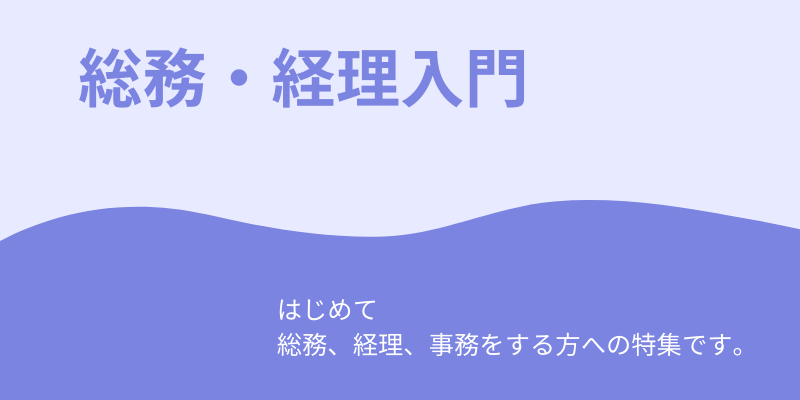 総務・経理入門～経理/総務/労務など事務担当の初心者の方へ勉強してほしい事まとめ～